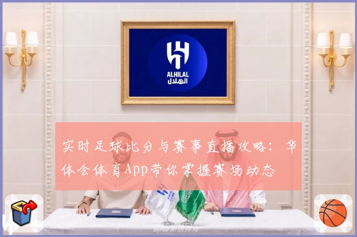 实时足球比分与赛事直播攻略:华体会体育App带你掌握赛场动态