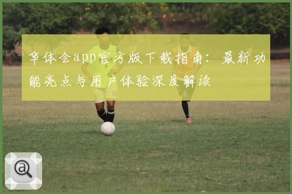 华体会app官方版下载指南：最新功能亮点与用户体验深度解读