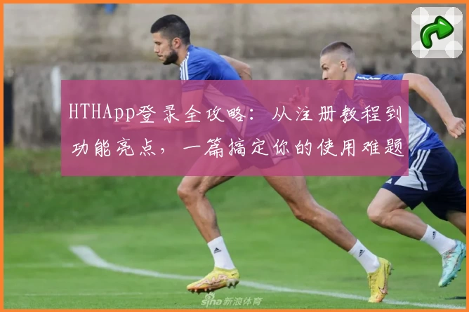 HTHApp登录全攻略:从注册教程到功能亮点,一篇搞定你的使用难题