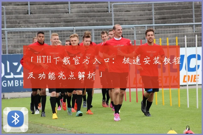 「HTH下载官方入口：极速安装教程及功能亮点解析」