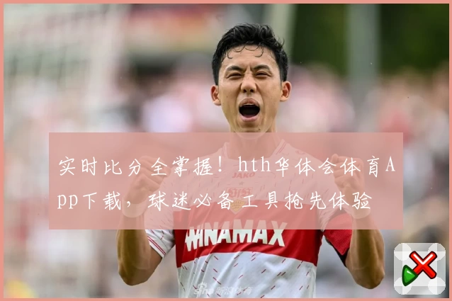 实时比分全掌握!hth华体会体育App下载,球迷必备工具抢先体验
