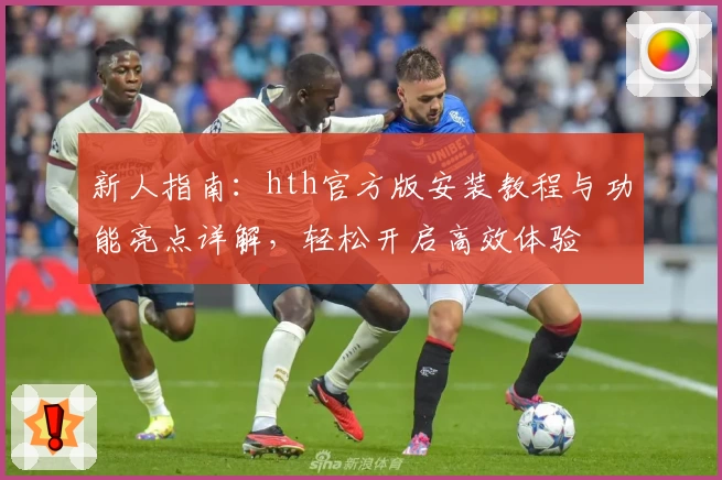 新人指南：hth官方版安装教程与功能亮点详解，轻松开启高效体验