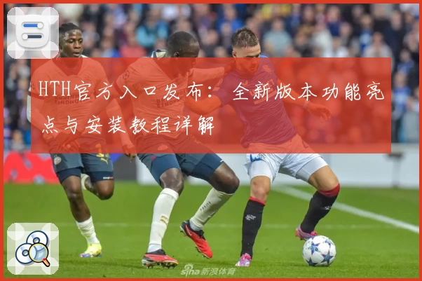 HTH官方入口发布：全新版本功能亮点与安装教程详解