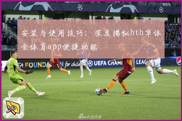 安装与使用技巧：深度揭秘hth华体会体育app便捷功能