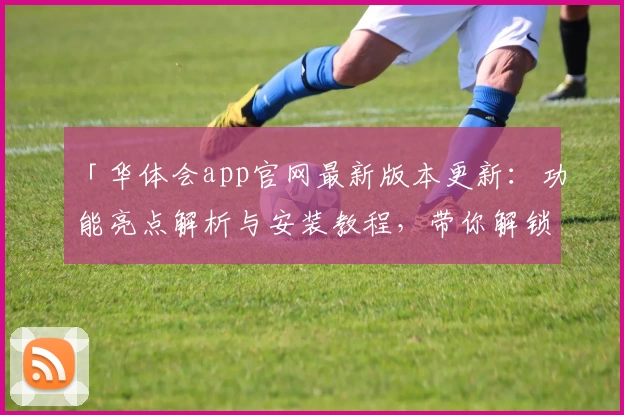 「华体会app官网最新版本更新:功能亮点解析与安装教程,带你解锁全新使用体验」