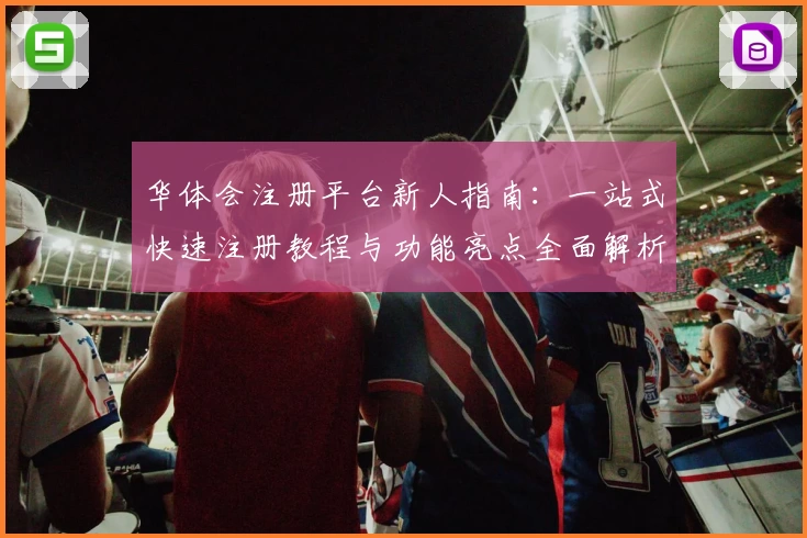 华体会注册平台新人指南：一站式快速注册教程与功能亮点全面解析