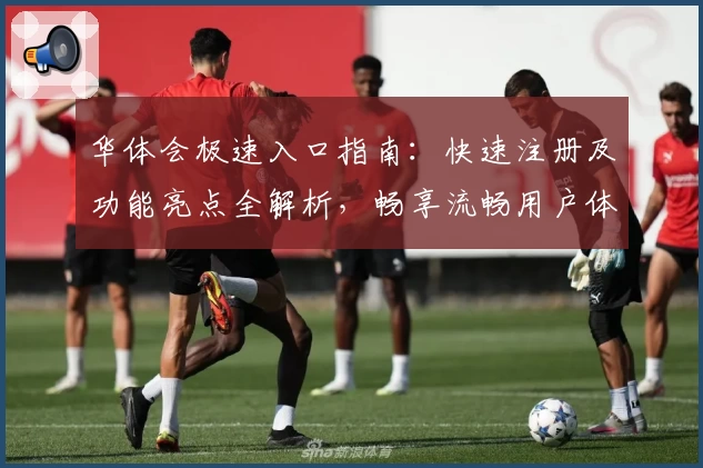 华体会极速入口指南：快速注册及功能亮点全解析，畅享流畅用户体验