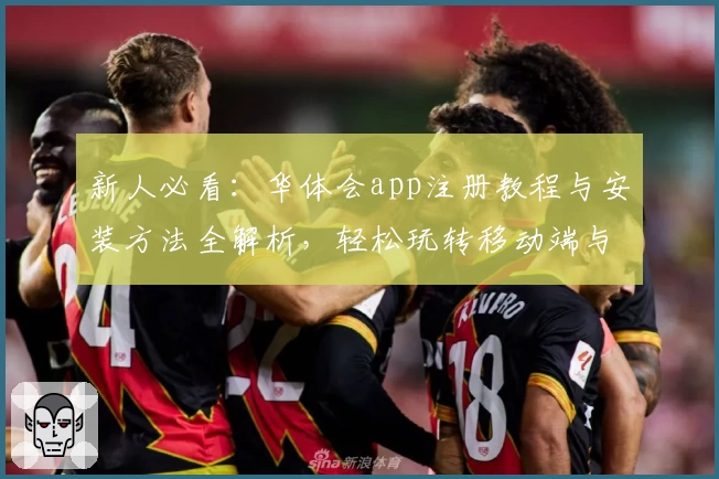 新人必看：华体会app注册教程与安装方法全解析，轻松玩转移动端与电脑版