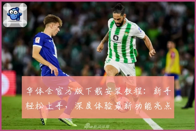 华体会官方版下载安装教程:新手轻松上手,深度体验最新功能亮点
