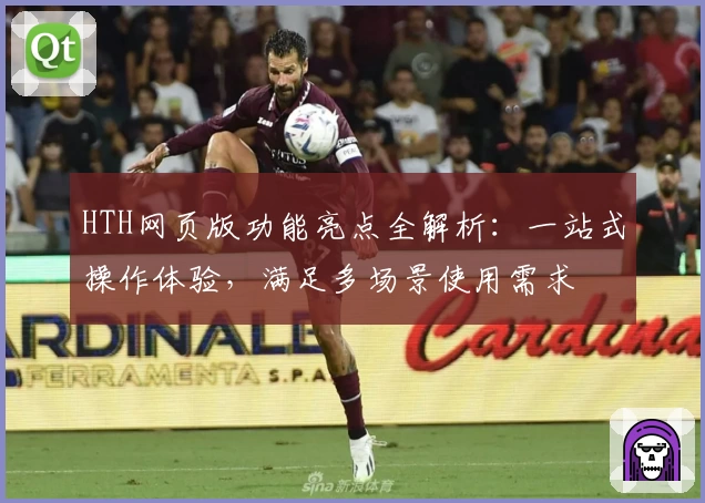 HTH网页版功能亮点全解析：一站式操作体验，满足多场景使用需求