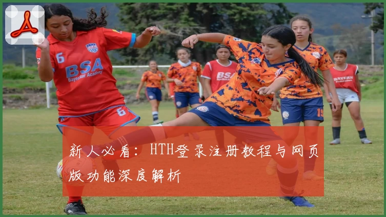 新人必看:HTH登录注册教程与网页版功能深度解析