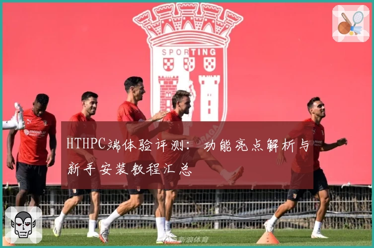 HTHPC端体验评测:功能亮点解析与新手安装教程汇总