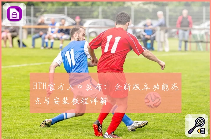 HTH官方入口发布：全新版本功能亮点与安装教程详解