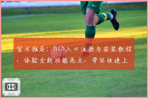官方推荐：hth入口注册与安装教程，体验全新功能亮点，带你快速上手