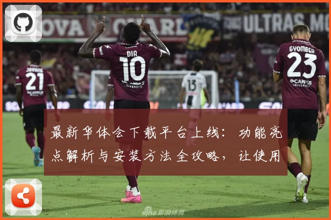 最新华体会下载平台上线：功能亮点解析与安装方法全攻略，让使用更简单