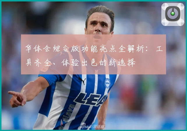 华体会综合版功能亮点全解析：工具齐全、体验出色的新选择