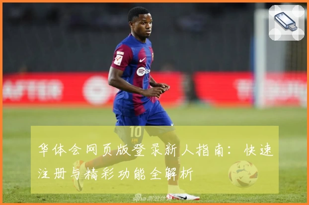 华体会网页版登录新人指南：快速注册与精彩功能全解析
