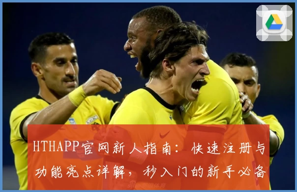 HTHAPP官网新人指南：快速注册与功能亮点详解，秒入门的新手必备攻略