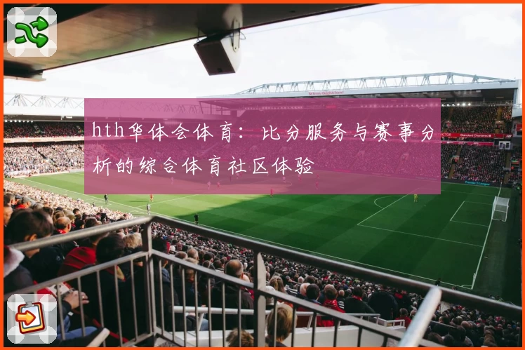 hth华体会体育：比分服务与赛事分析的综合体育社区体验