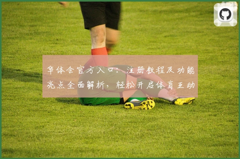 华体会官方入口：注册教程及功能亮点全面解析，轻松开启体育互动新体验