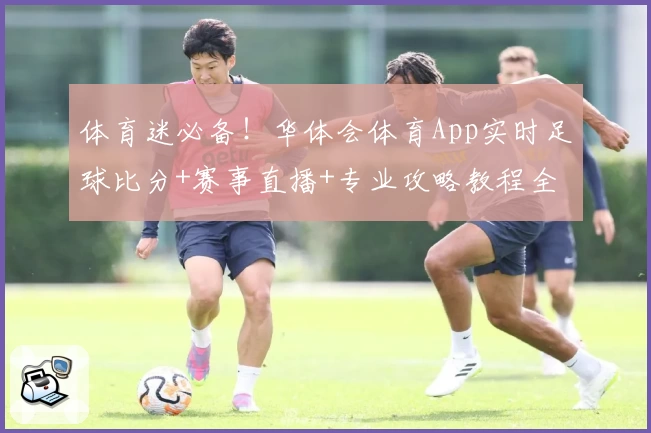 体育迷必备!华体会体育App实时足球比分+赛事直播+专业攻略教程全解