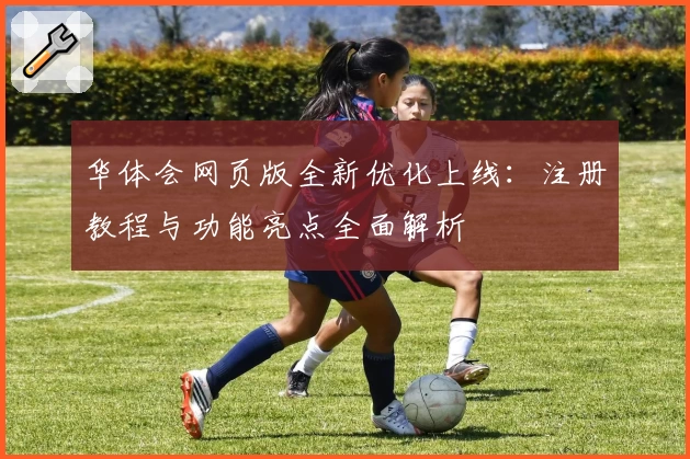 华体会网页版全新优化上线：注册教程与功能亮点全面解析