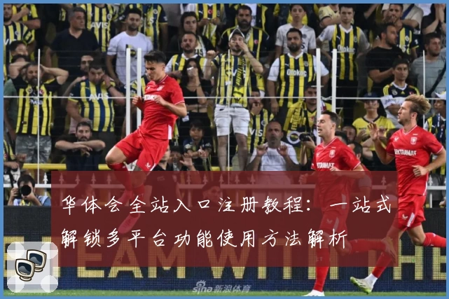 华体会全站入口注册教程：一站式解锁多平台功能使用方法解析