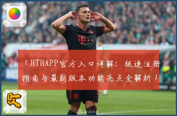 「HTHAPP官方入口详解：极速注册指南与最新版本功能亮点全解析」