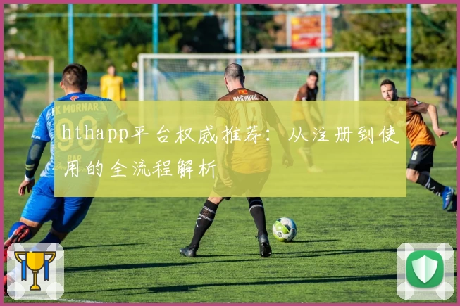hthapp平台权威推荐：从注册到使用的全流程解析