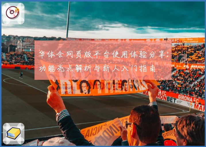 华体会网页版平台使用体验分享：功能亮点解析与新人入门指南