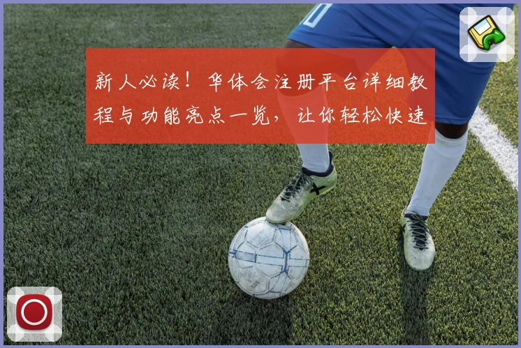 新人必读!华体会注册平台详细教程与功能亮点一览,让你轻松快速上手