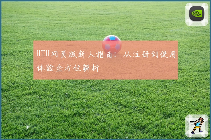 HTH网页版新人指南：从注册到使用体验全方位解析