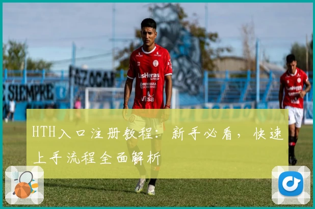 HTH入口注册教程：新手必看，快速上手流程全面解析