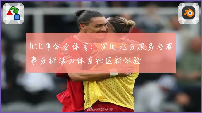 hth华体会体育:实时比分服务与赛事分析助力体育社区新体验