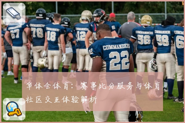 华体会体育：赛事比分服务与体育社区交互体验解析