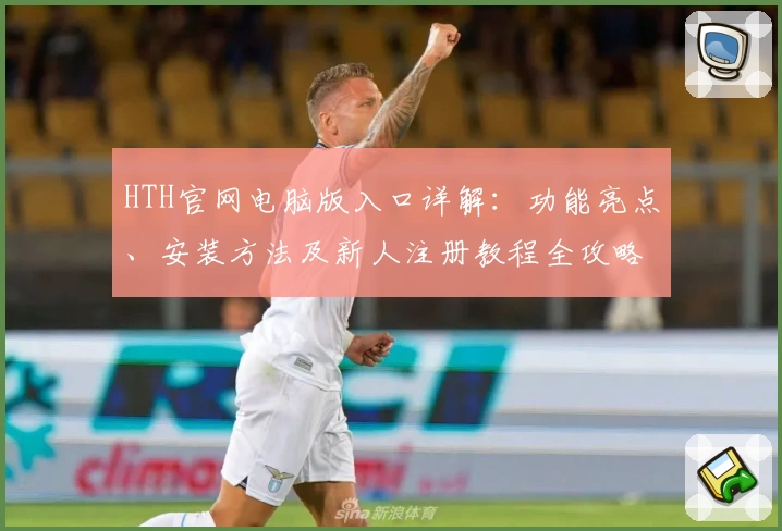 HTH官网电脑版入口详解：功能亮点、安装方法及新人注册教程全攻略