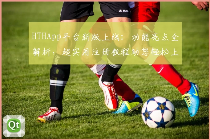 HTHApp平台新版上线：功能亮点全解析，超实用注册教程助您轻松上手