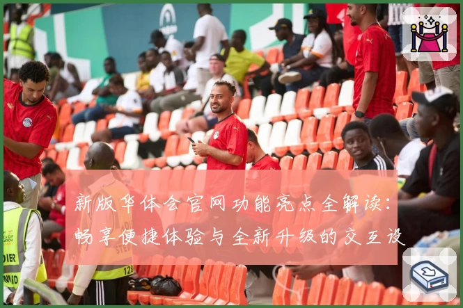 新版华体会官网功能亮点全解读：畅享便捷体验与全新升级的交互设计
