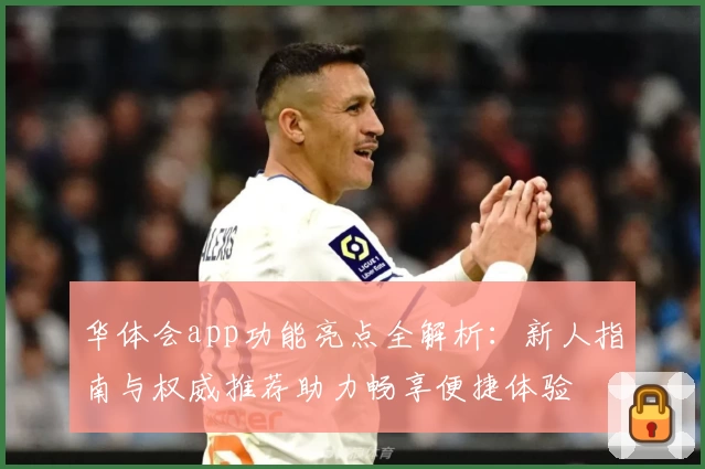 华体会app功能亮点全解析：新人指南与权威推荐助力畅享便捷体验