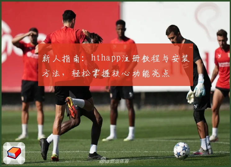 新人指南：hthapp注册教程与安装方法，轻松掌握核心功能亮点