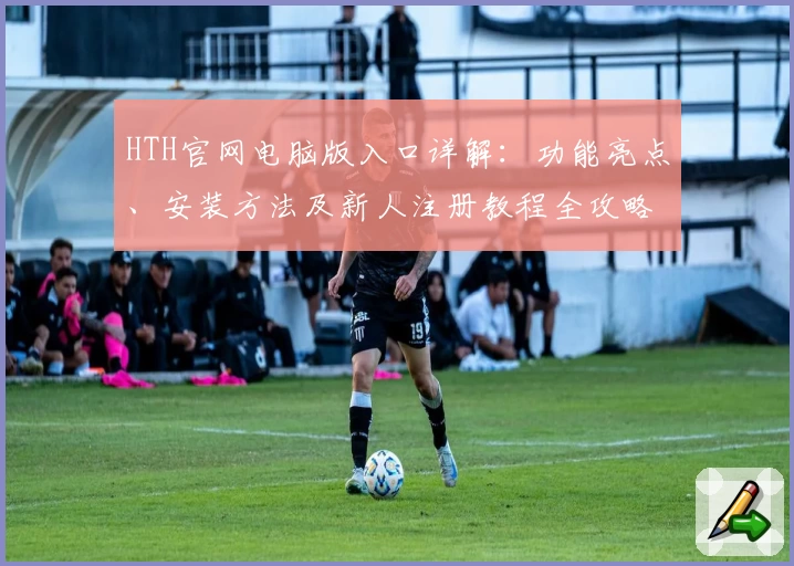HTH官网电脑版入口详解：功能亮点、安装方法及新人注册教程全攻略
