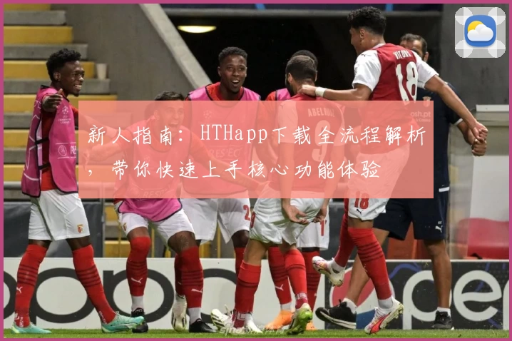 新人指南：HTHapp下载全流程解析，带你快速上手核心功能体验