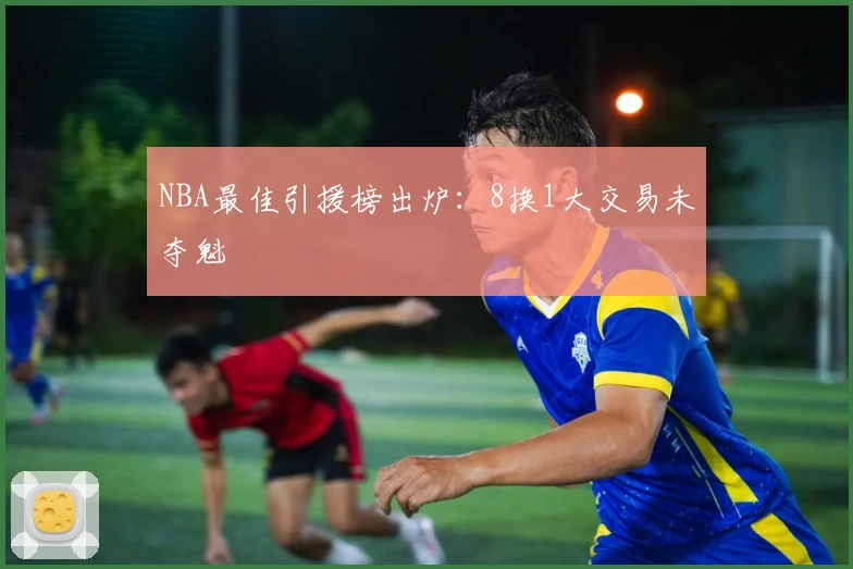 NBA最佳引援榜出炉：8换1大交易未夺魁