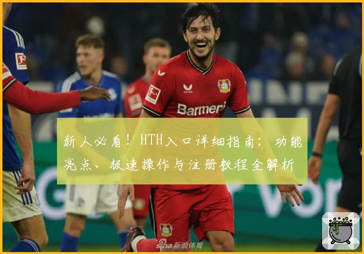 新人必看！HTH入口详细指南：功能亮点、极速操作与注册教程全解析