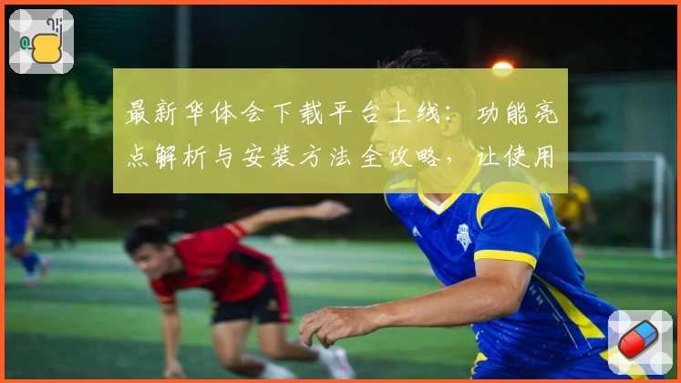 最新华体会下载平台上线：功能亮点解析与安装方法全攻略，让使用更简单