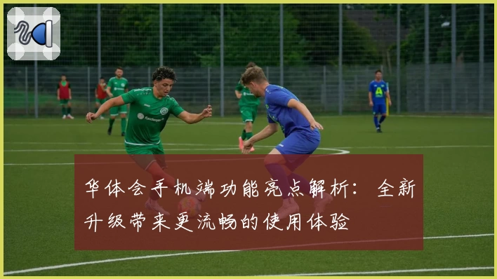 华体会手机端功能亮点解析：全新升级带来更流畅的使用体验