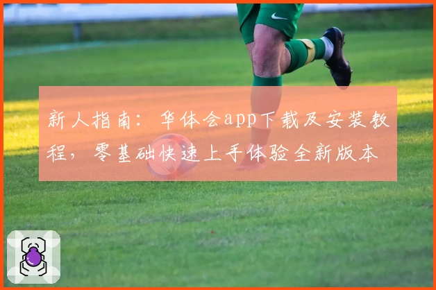 新人指南：华体会app下载及安装教程，零基础快速上手体验全新版本功能亮点