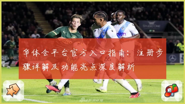 华体会平台官方入口指南：注册步骤详解及功能亮点深度解析