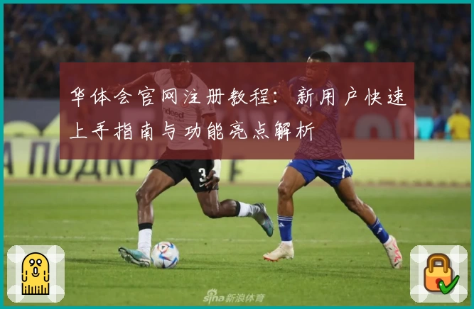 华体会官网注册教程：新用户快速上手指南与功能亮点解析