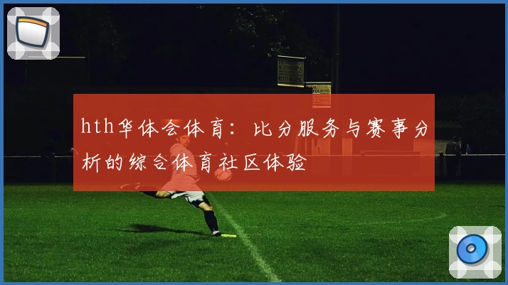 hth华体会体育：比分服务与赛事分析的综合体育社区体验
